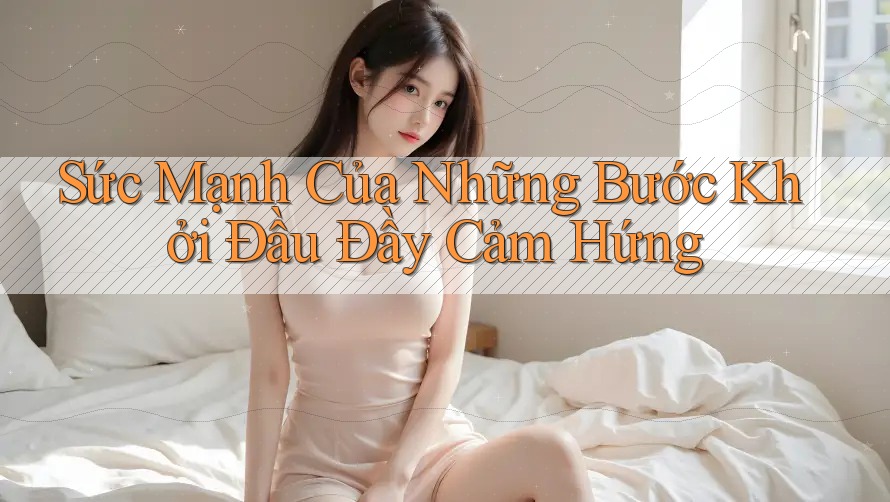 Sức Mạnh Của Những Bước Khởi Đầu Đầy Cảm Hứng Sức Mạnh Của Những Bước Khởi Đầu Đầy Cảm Hứng