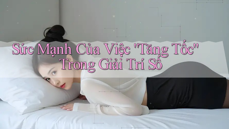 Sức Mạnh Của Việc “Tăng Tốc” Trong Giải Trí Số Sức Mạnh Của Việc “Tăng Tốc” Trong Giải Trí Số