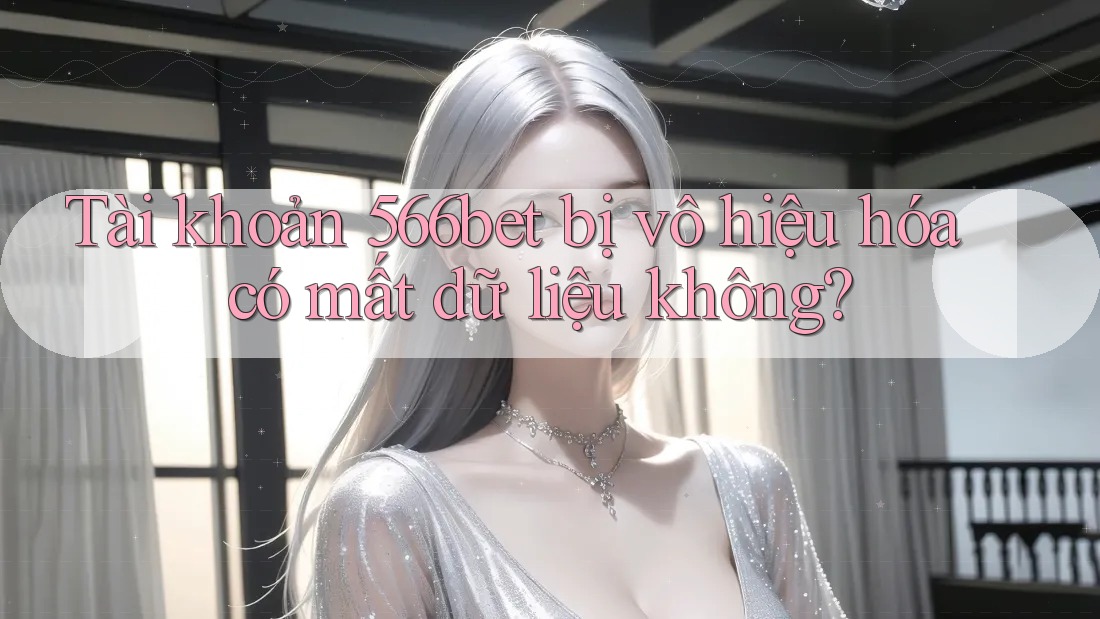 Tài khoản 566bet bị vô hiệu hóa có mất dữ liệu không? Tài khoản 566bet bị vô hiệu hóa có mất dữ liệu không?