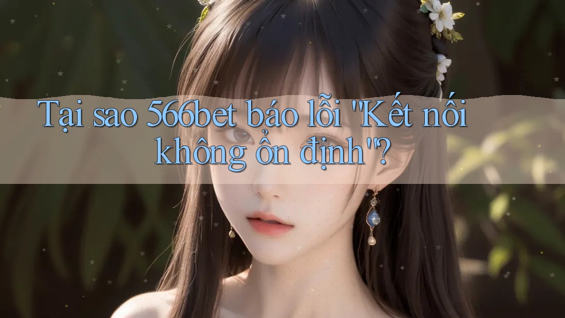 Tại sao 566bet báo lỗi “Kết nối không ổn định”? Tại sao 566bet báo lỗi “Kết nối không ổn định”?