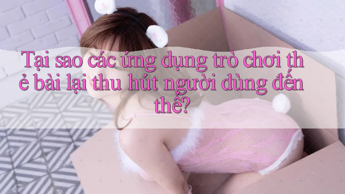 Tại sao các ứng dụng trò chơi thẻ bài lại thu hút người dùng đến thế? Tại sao các ứng dụng trò chơi thẻ bài lại thu hút người dùng đến thế?