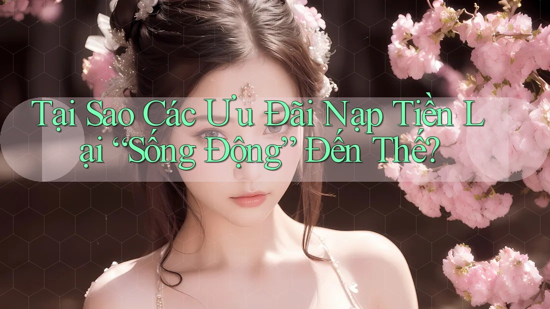 Tại Sao Các Ưu Đãi Nạp Tiền Lại “Sống Động” Đến Thế? Tại Sao Các Ưu Đãi Nạp Tiền Lại “Sống Động” Đến Thế?