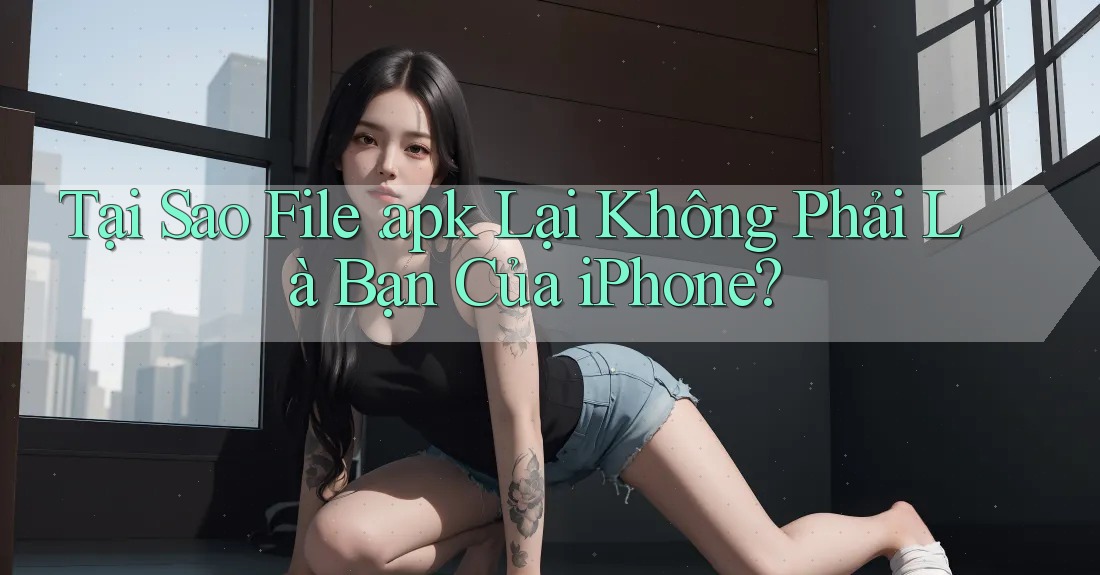 Tại Sao File. apk Lại Không Phải Là Bạn Của iPhone? Tại Sao File. apk Lại Không Phải Là Bạn Của iPhone?