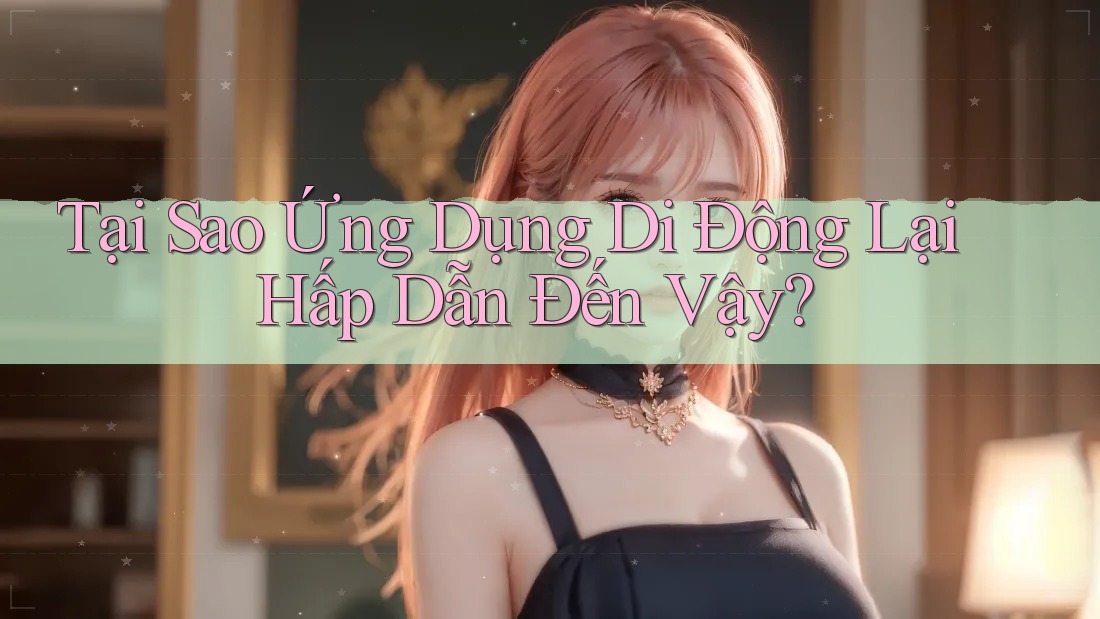 Tại Sao Ứng Dụng Di Động Lại Hấp Dẫn Đến Vậy? Tại Sao Ứng Dụng Di Động Lại Hấp Dẫn Đến Vậy?
