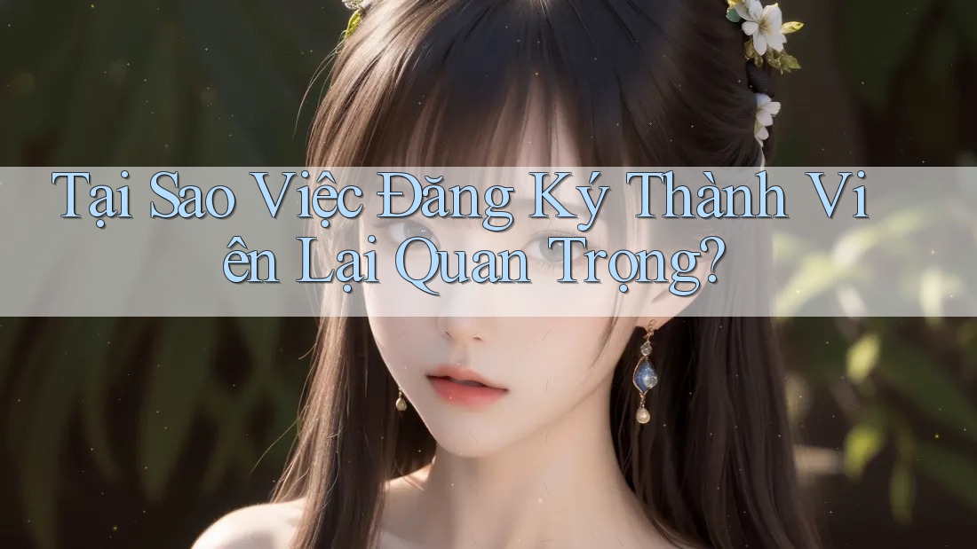 Tại Sao Việc Đăng Ký Thành Viên Lại Quan Trọng? Tại Sao Việc Đăng Ký Thành Viên Lại Quan Trọng?