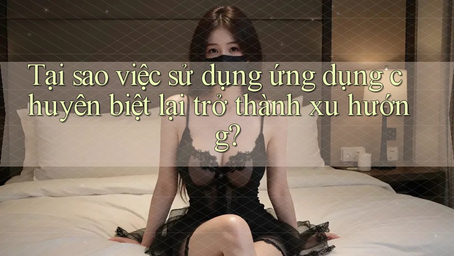 Tại sao việc sử dụng ứng dụng chuyên biệt lại trở thành xu hướng? Tại sao việc sử dụng ứng dụng chuyên biệt lại trở thành xu hướng?