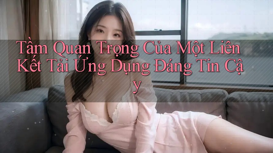 Tầm Quan Trọng Của Một Liên Kết Tải Ứng Dụng Đáng Tin Cậy Tầm Quan Trọng Của Một Liên Kết Tải Ứng Dụng Đáng Tin Cậy