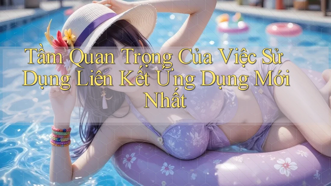 Tầm Quan Trọng Của Việc Sử Dụng Liên Kết Ứng Dụng Mới Nhất Tầm Quan Trọng Của Việc Sử Dụng Liên Kết Ứng Dụng Mới Nhất