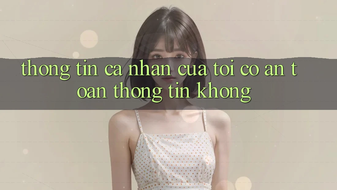 Thông tin cá nhân của tôi có an toàn thông tin không?