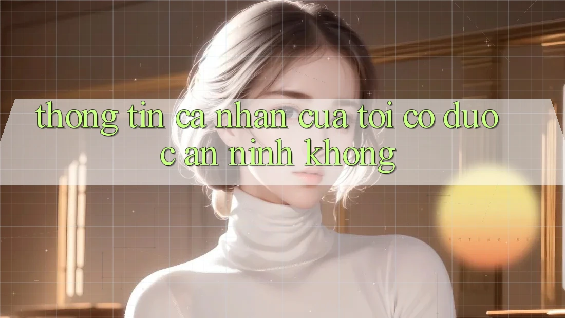 Thông tin cá nhân của tôi có được an ninh không? Thông tin cá nhân của tôi có được an ninh không?