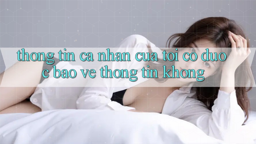 Thông tin cá nhân của tôi có được bảo vệ thông tin không?