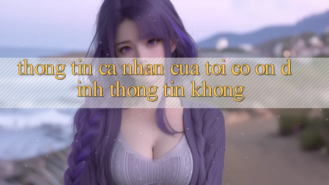 Thông tin cá nhân của tôi có ổn định thông tin không? Thông tin cá nhân của tôi có ổn định thông tin không?