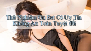 thử nghiệm on bet có uy tín không an toàn tuyệt đối