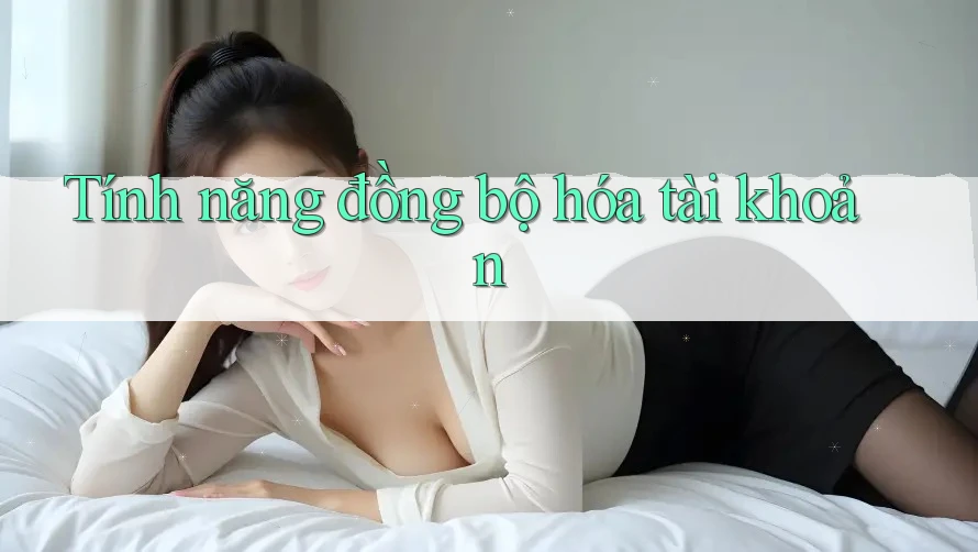 Tính năng đồng bộ hóa tài khoản Tính năng đồng bộ hóa tài khoản