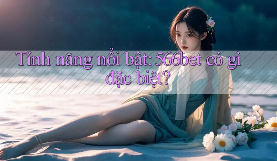 Tính năng nổi bật: 566bet có gì đặc biệt? Tính năng nổi bật: 566bet có gì đặc biệt?