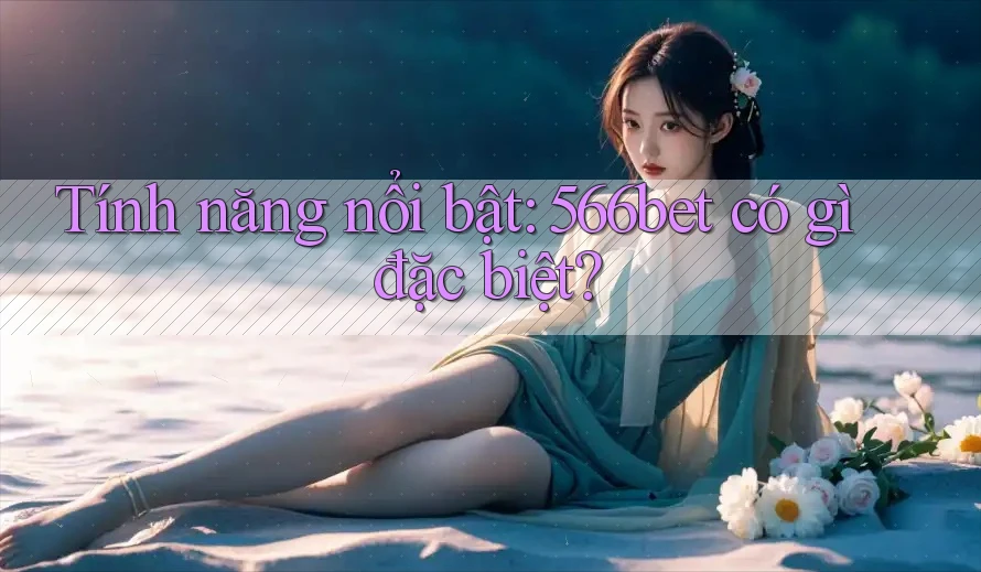Tính năng nổi bật: 566bet có gì đặc biệt?