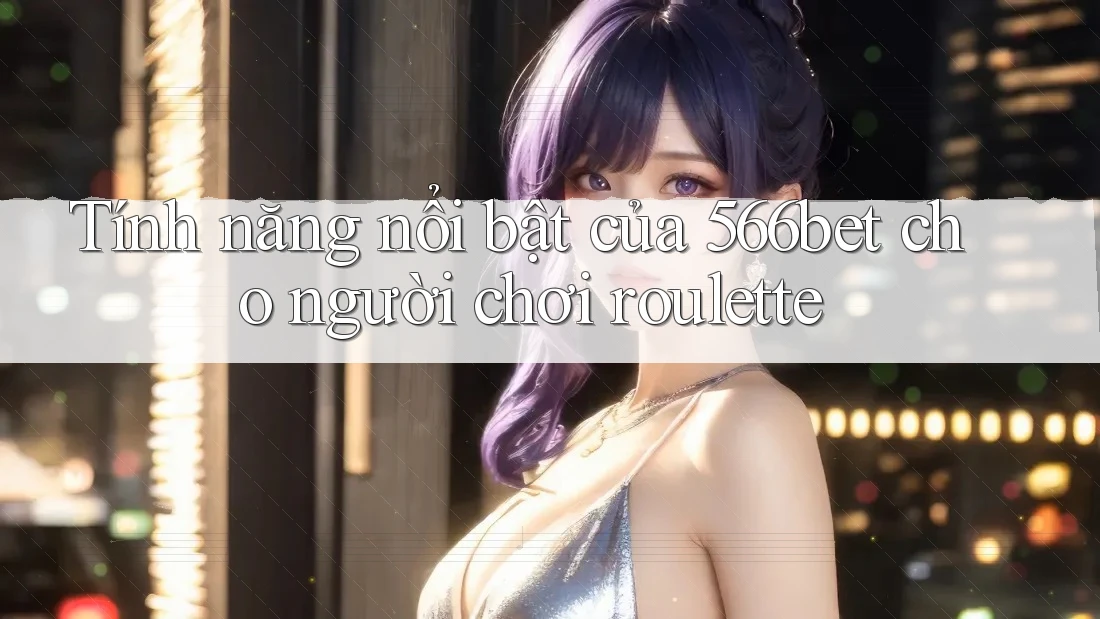 Tính năng nổi bật của 566bet cho người chơi roulette