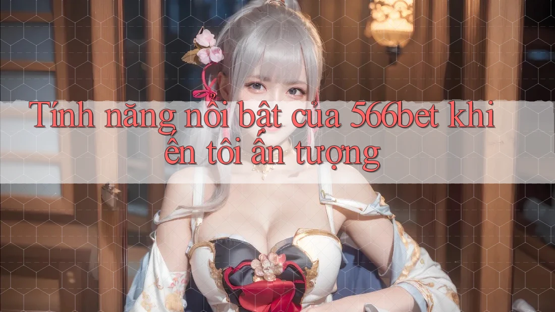Tính năng nổi bật của 566bet khiến tôi ấn tượng Tính năng nổi bật của 566bet khiến tôi ấn tượng