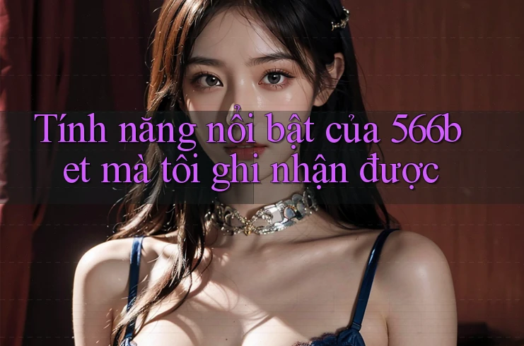 Tính năng nổi bật của 566bet mà tôi ghi nhận được
