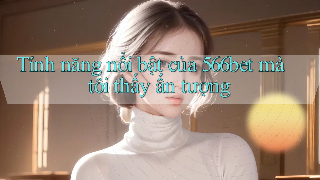 Tính năng nổi bật của 566bet mà tôi thấy ấn tượng Tính năng nổi bật của 566bet mà tôi thấy ấn tượng