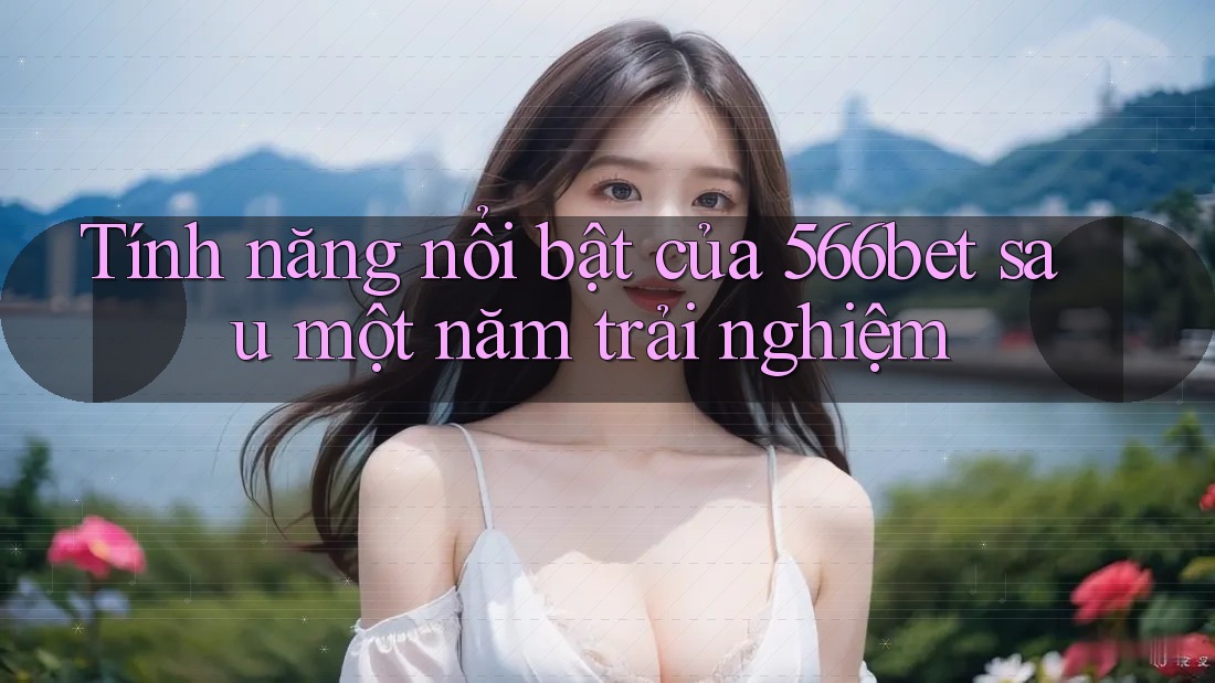 Tính năng nổi bật của 566bet sau một năm trải nghiệm Tính năng nổi bật của 566bet sau một năm trải nghiệm