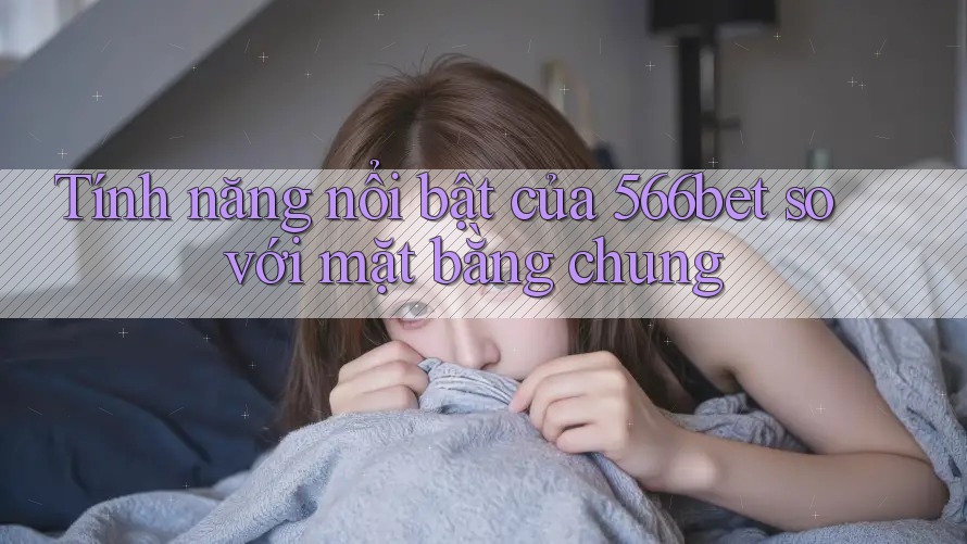 Tính năng nổi bật của 566bet so với mặt bằng chung