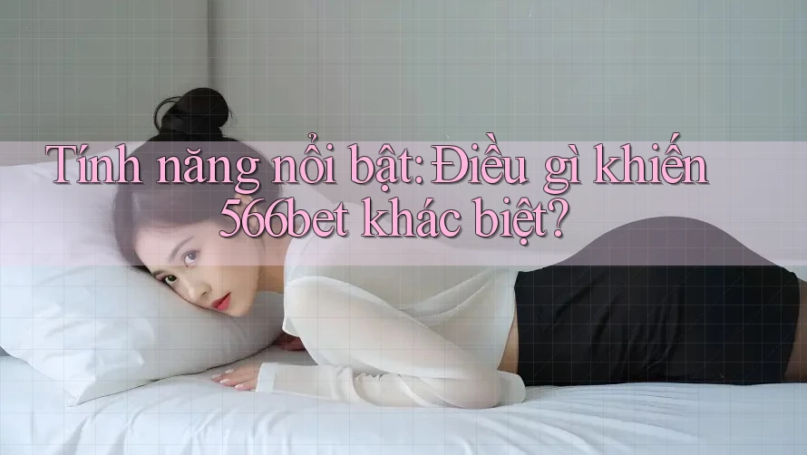 Tính năng nổi bật: Điều gì khiến 566bet khác biệt?