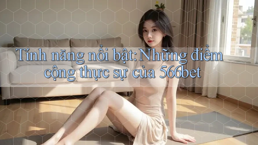 Tính năng nổi bật: Những điểm cộng thực sự của 566bet Tính năng nổi bật: Những điểm cộng thực sự của 566bet