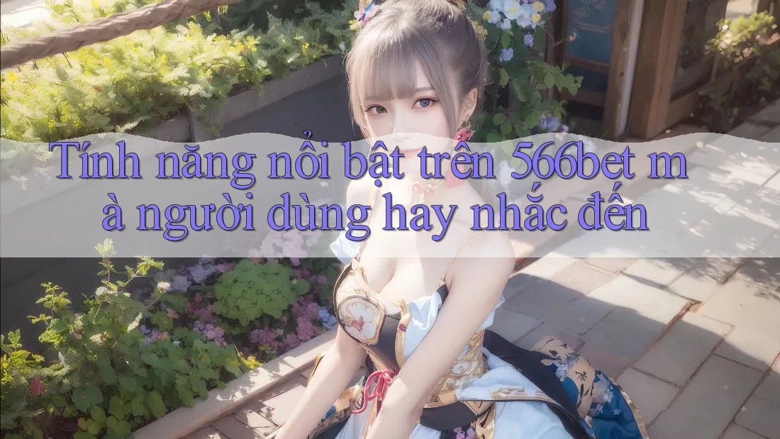Tính năng nổi bật trên 566bet mà người dùng hay nhắc đến Tính năng nổi bật trên 566bet mà người dùng hay nhắc đến