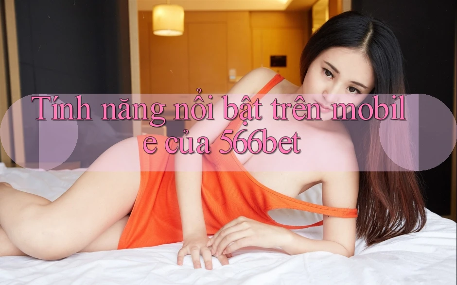 Tính năng nổi bật trên mobile của 566bet Tính năng nổi bật trên mobile của 566bet
