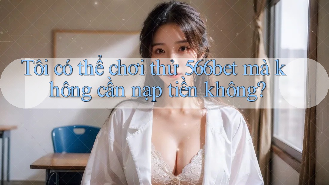 Tôi có thể chơi thử 566bet mà không cần nạp tiền không? Tôi có thể chơi thử 566bet mà không cần nạp tiền không?