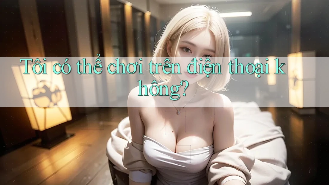 Tôi có thể chơi trên điện thoại không? Tôi có thể chơi trên điện thoại không?
