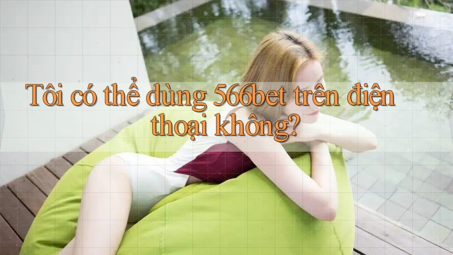 Tôi có thể dùng 566bet trên điện thoại không? Tôi có thể dùng 566bet trên điện thoại không?