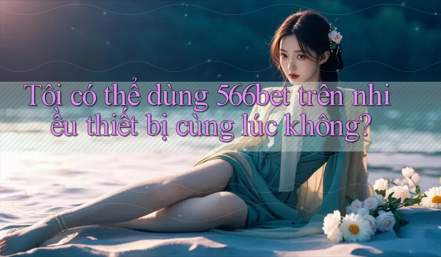Tôi có thể dùng 566bet trên nhiều thiết bị cùng lúc không? Tôi có thể dùng 566bet trên nhiều thiết bị cùng lúc không?