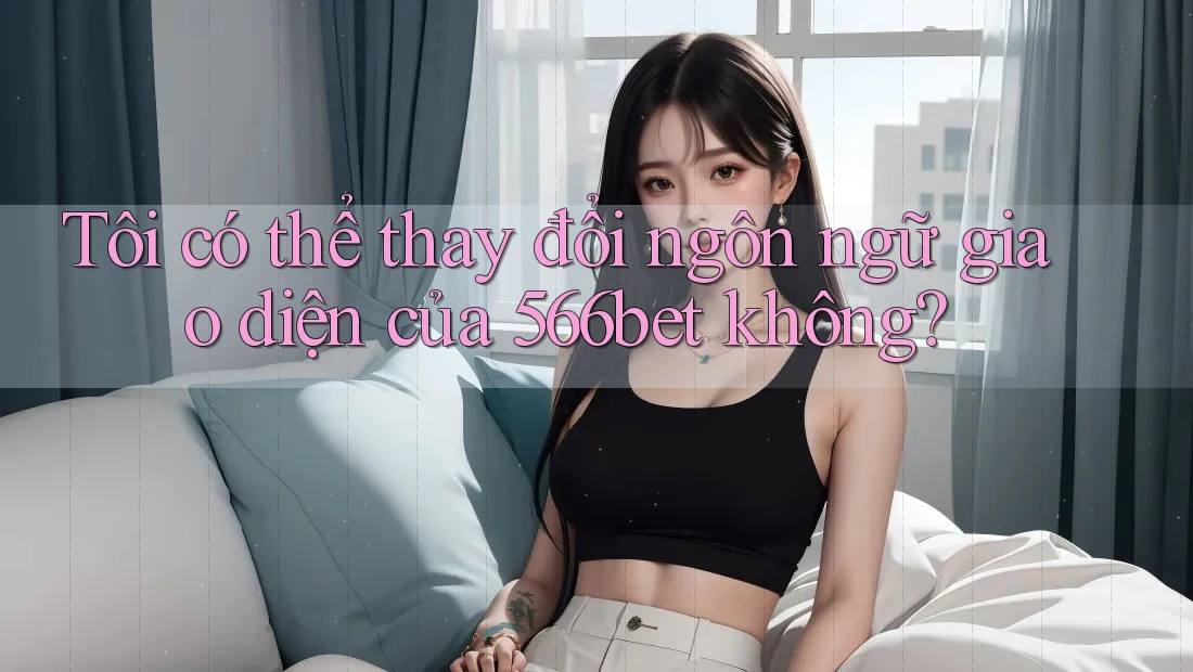 Tôi có thể thay đổi ngôn ngữ giao diện của 566bet không? Tôi có thể thay đổi ngôn ngữ giao diện của 566bet không?