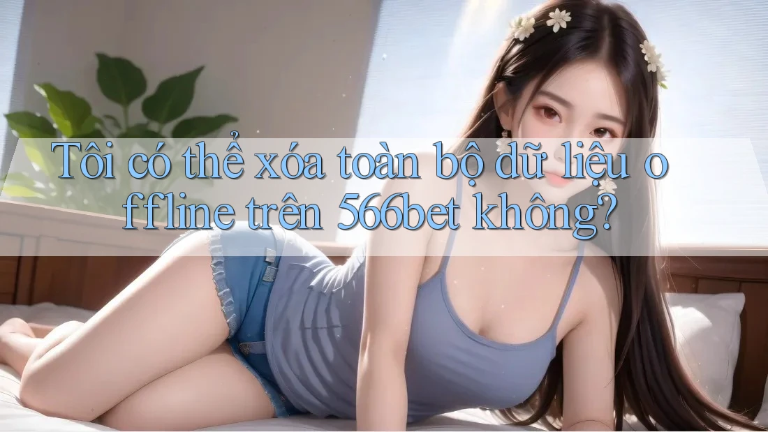 Tôi có thể xóa toàn bộ dữ liệu offline trên 566bet không? Tôi có thể xóa toàn bộ dữ liệu offline trên 566bet không?