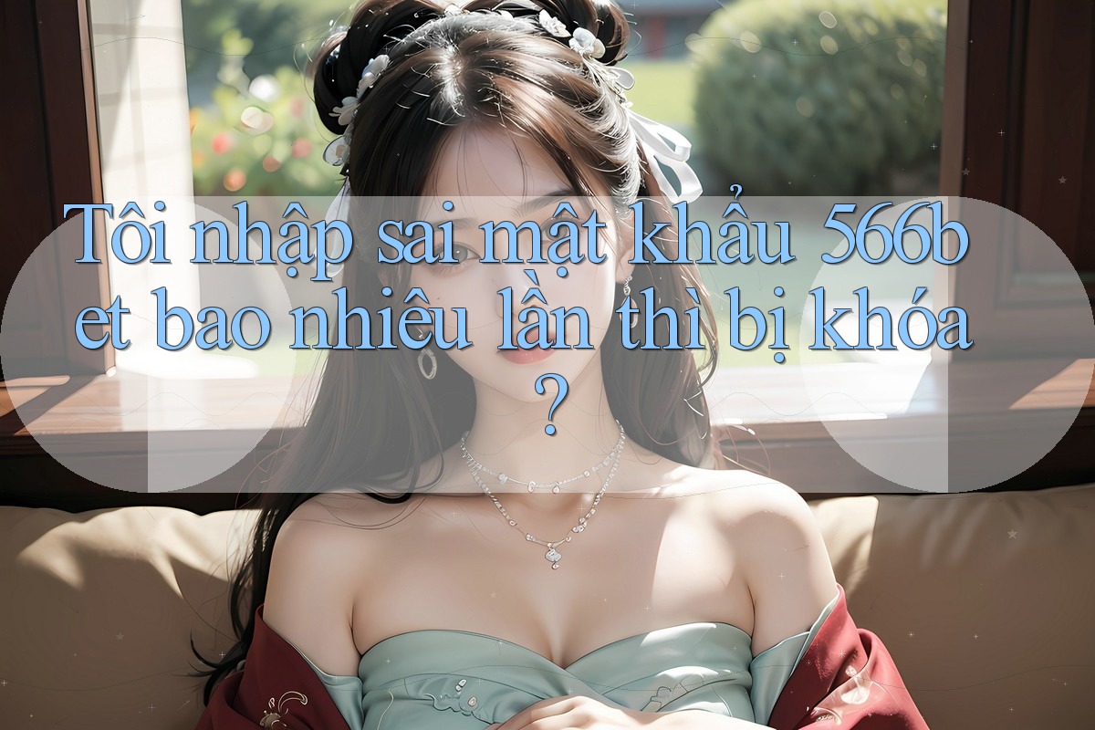 Tôi nhập sai mật khẩu 566bet bao nhiêu lần thì bị khóa?