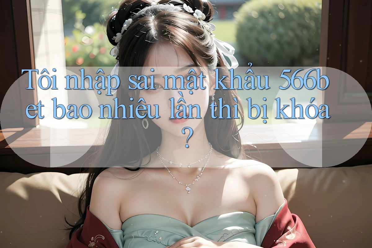 Tôi nhập sai mật khẩu 566bet bao nhiêu lần thì bị khóa? Tôi nhập sai mật khẩu 566bet bao nhiêu lần thì bị khóa?