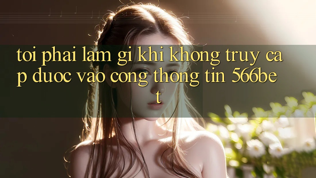 Tôi phải làm gì khi không truy cập được vào cổng thông tin 566bet? Tôi phải làm gì khi không truy cập được vào cổng thông tin 566bet?