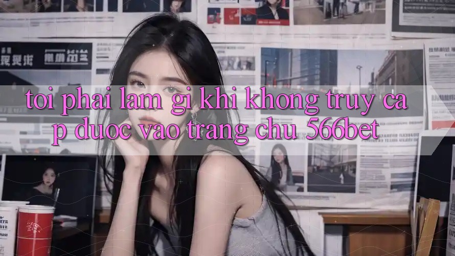 Tôi phải làm gì khi không truy cập được vào trang chủ 566bet? Tôi phải làm gì khi không truy cập được vào trang chủ 566bet?