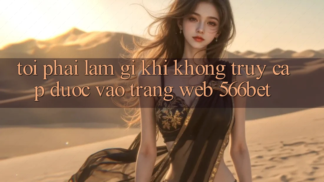 Tôi phải làm gì khi không truy cập được vào trang web 566bet? Tôi phải làm gì khi không truy cập được vào trang web 566bet?
