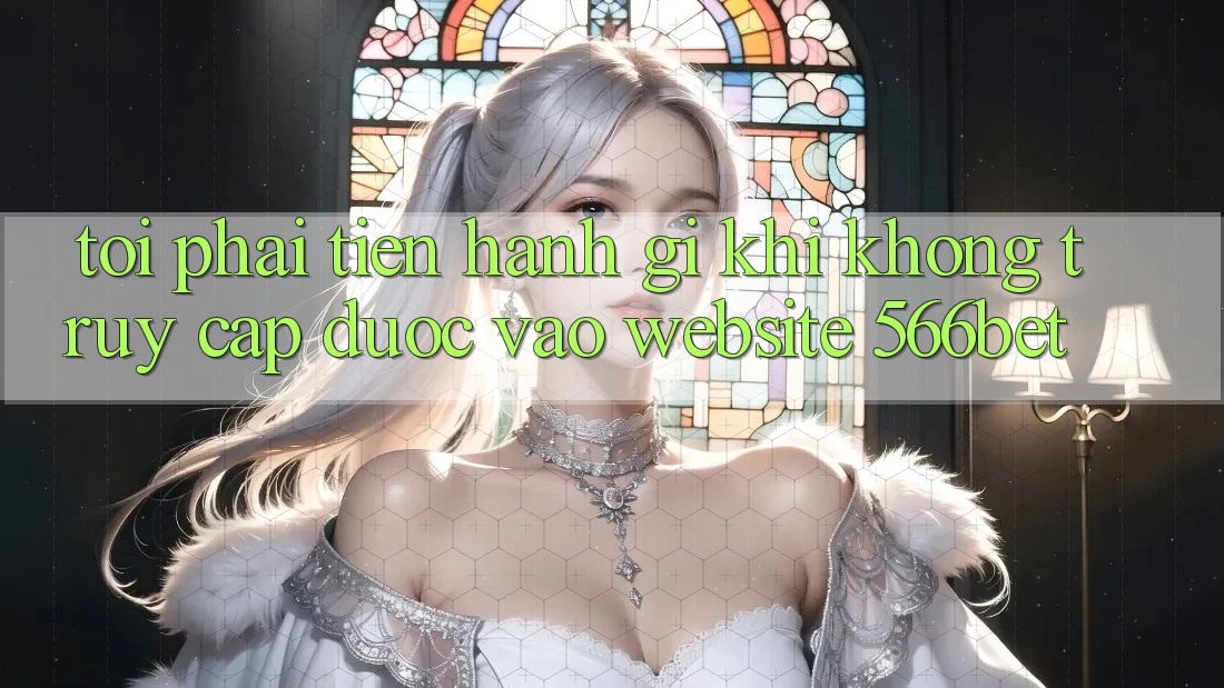 Tôi phải tiến hành gì khi không truy cập được vào website 566bet? Tôi phải tiến hành gì khi không truy cập được vào website 566bet?