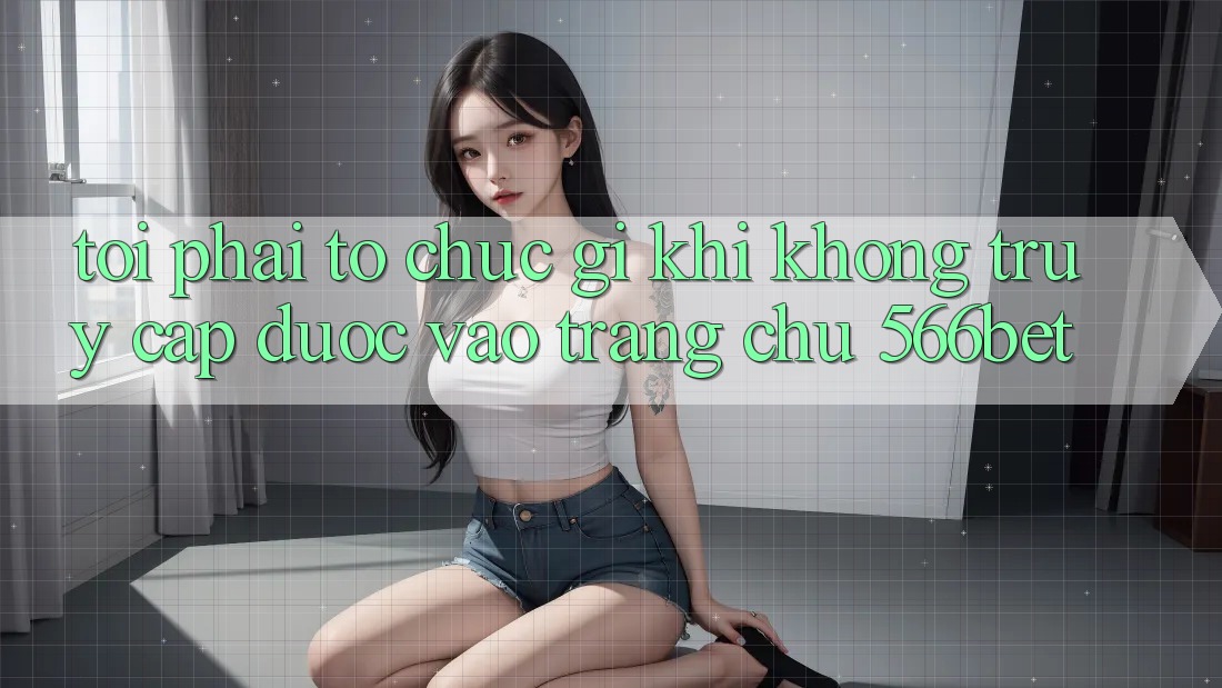 Tôi phải tổ chức gì khi không truy cập được vào trang chủ 566bet? Tôi phải tổ chức gì khi không truy cập được vào trang chủ 566bet?