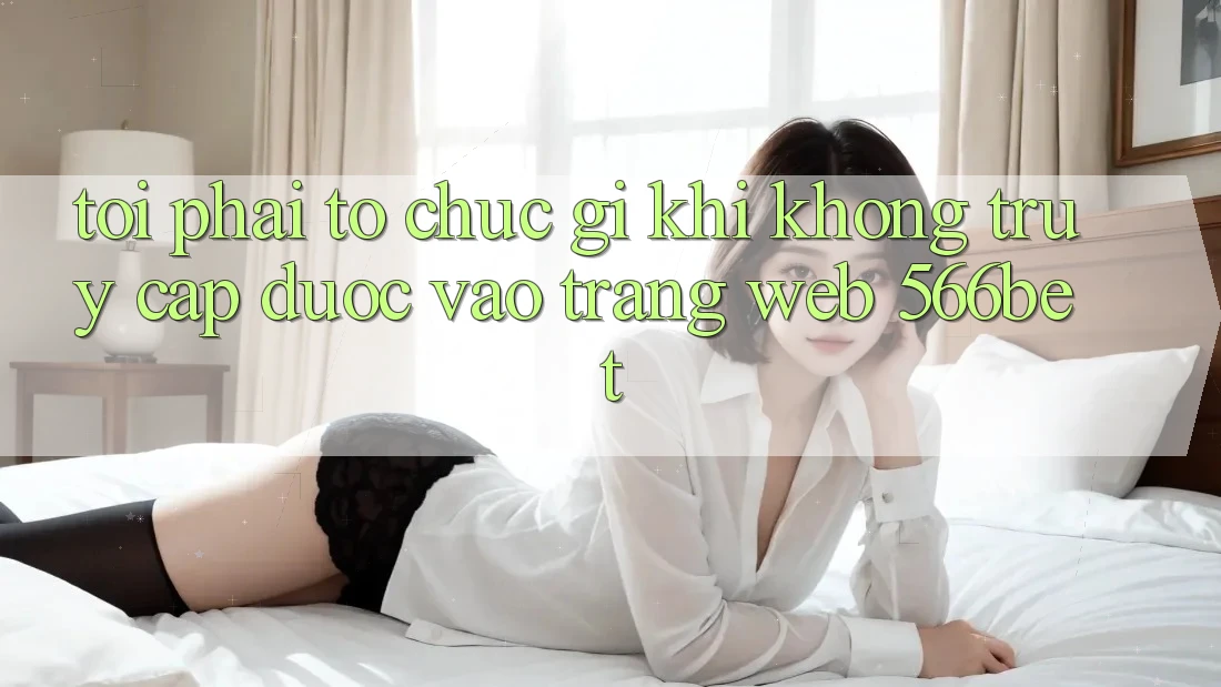 Tôi phải tổ chức gì khi không truy cập được vào trang web 566bet? Tôi phải tổ chức gì khi không truy cập được vào trang web 566bet?