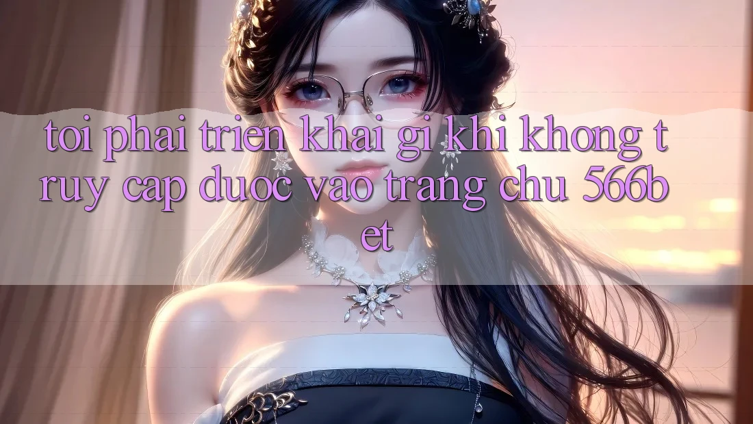 Tôi phải triển khai gì khi không truy cập được vào trang chủ 566bet? Tôi phải triển khai gì khi không truy cập được vào trang chủ 566bet?