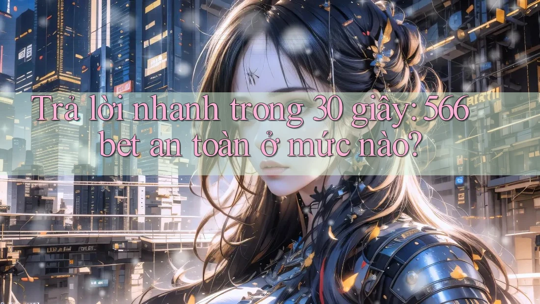 Trả lời nhanh trong 30 giây: 566bet an toàn ở mức nào? Trả lời nhanh trong 30 giây: 566bet an toàn ở mức nào?