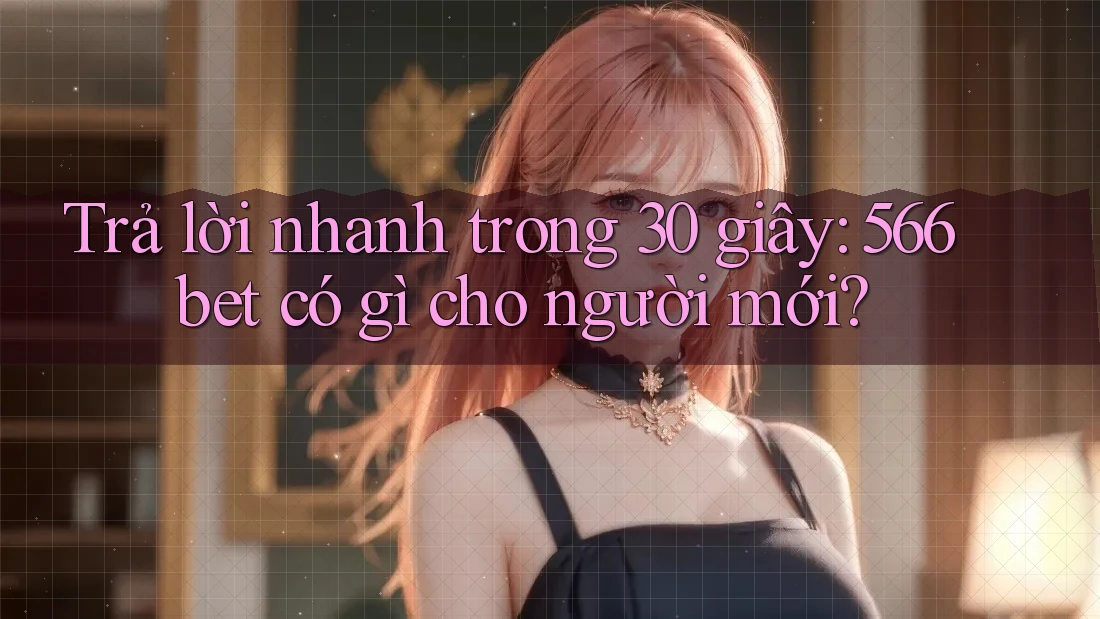Trả lời nhanh trong 30 giây: 566bet có gì cho người mới? Trả lời nhanh trong 30 giây: 566bet có gì cho người mới?