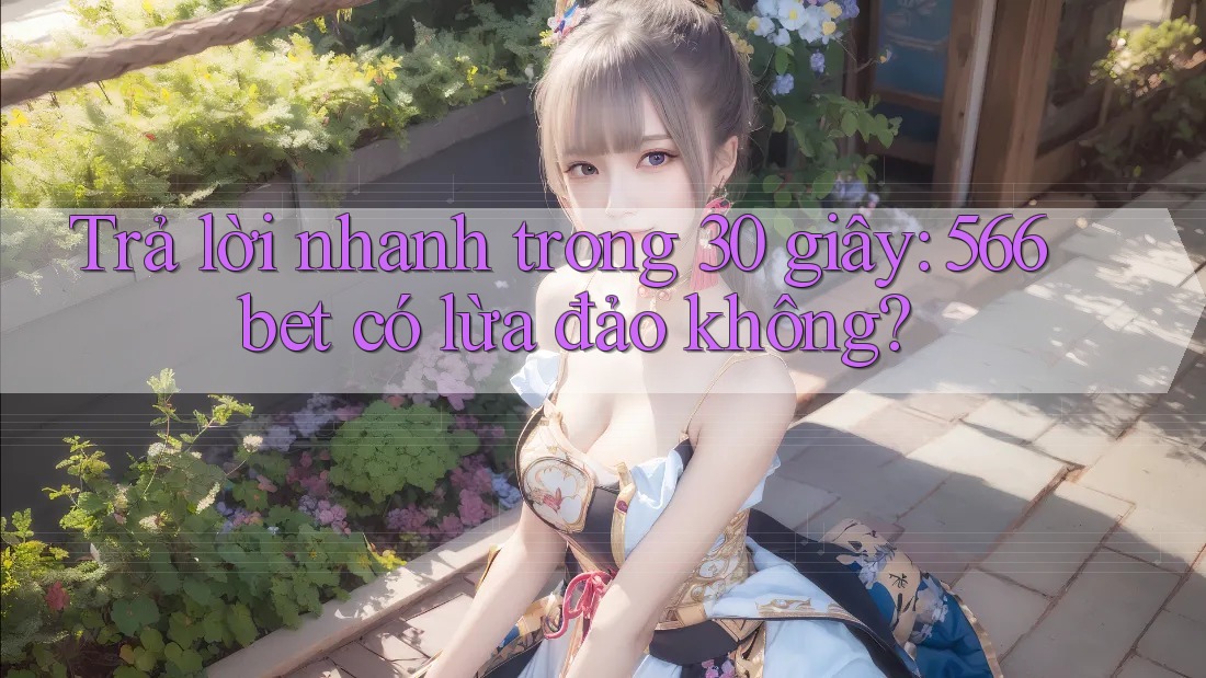 Trả lời nhanh trong 30 giây: 566bet có lừa đảo không? Trả lời nhanh trong 30 giây: 566bet có lừa đảo không?