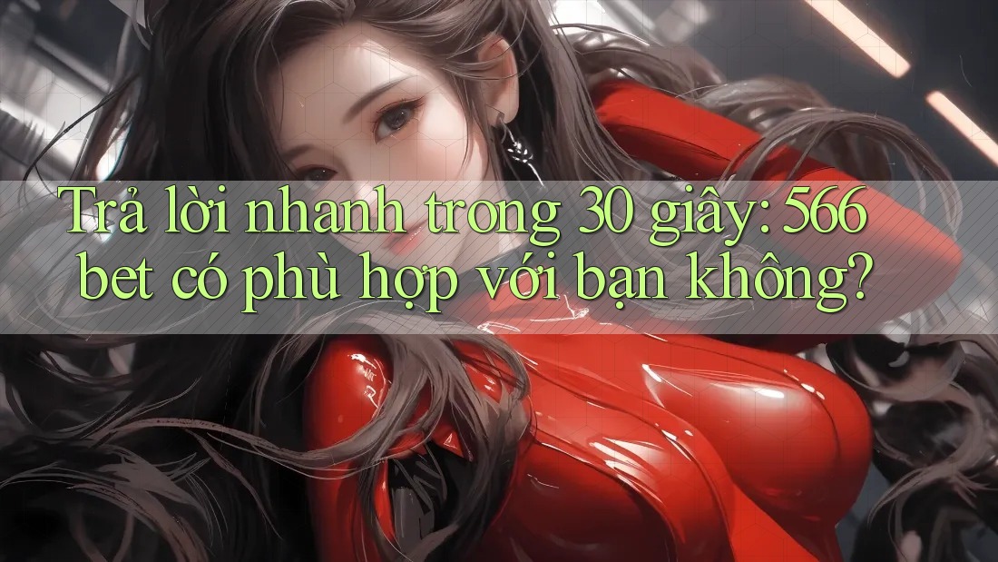 Trả lời nhanh trong 30 giây: 566bet có phù hợp với bạn không?