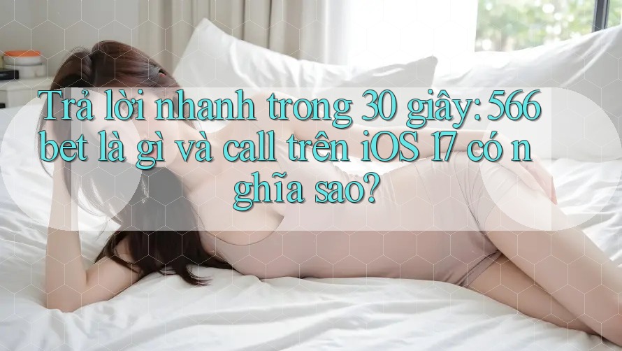 Trả lời nhanh trong 30 giây: 566bet là gì và call trên iOS 17 có nghĩa sao? Trả lời nhanh trong 30 giây: 566bet là gì và call trên iOS 17 có nghĩa sao?